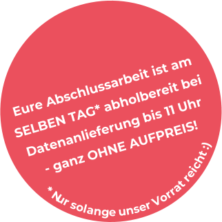 Eure Abschlussarbeit ist am SELBEN TAG* abholbereit bei Datenanlieferung bis 11 Uhr - ganz OHNE AUFPREIS! *  N u r s o l a n g e u n s e r V o r r a t r e i c h t : )